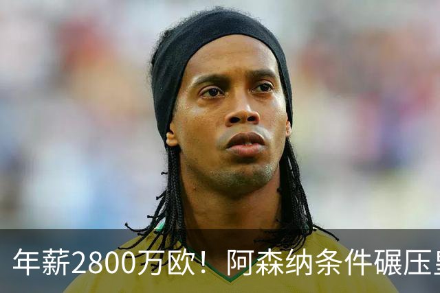 年薪2800万欧！阿森纳条件碾压皇马，多家媒体确定，球迷无奈