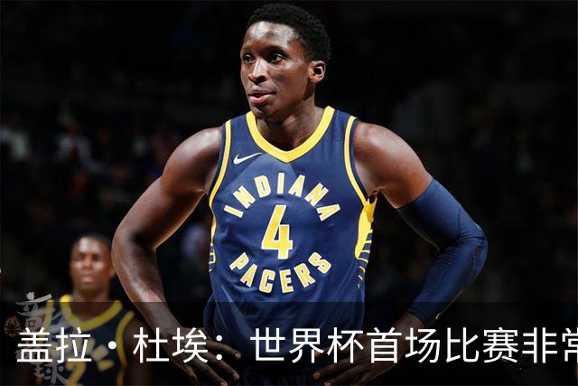 盖拉·杜埃：世界杯首场比赛非常重要，科特迪瓦要尽可能走得更远